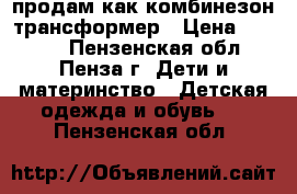 продам как комбинезон трансформер › Цена ­ 1 000 - Пензенская обл., Пенза г. Дети и материнство » Детская одежда и обувь   . Пензенская обл.